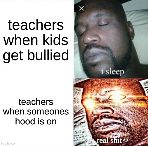 Sleeping Shaq Meme | teachers when kids get bullied; teachers when someones hood is on | image tagged in memes,sleeping shaq | made w/ Imgflip meme maker