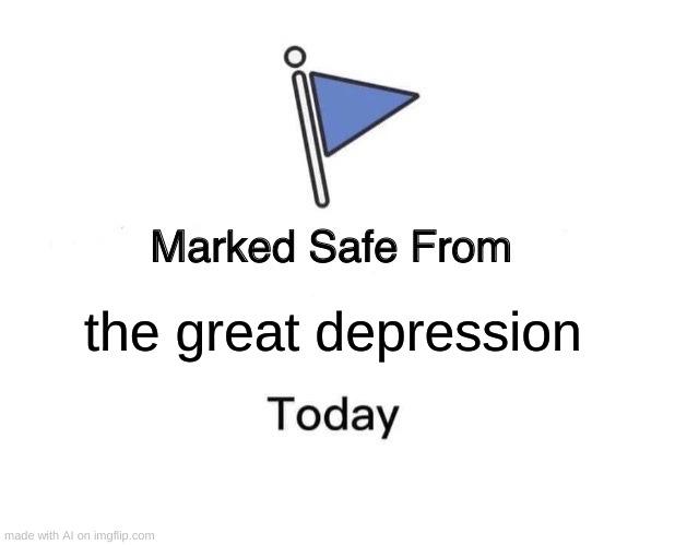 W H A T | the great depression | image tagged in memes,marked safe from,w h a t | made w/ Imgflip meme maker