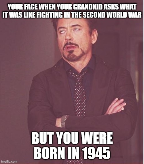 Face You Make Robert Downey Jr | YOUR FACE WHEN YOUR GRANDKID ASKS WHAT IT WAS LIKE FIGHTING IN THE SECOND WORLD WAR; BUT YOU WERE BORN IN 1945 | image tagged in memes,face you make robert downey jr,elderly,funny memes | made w/ Imgflip meme maker