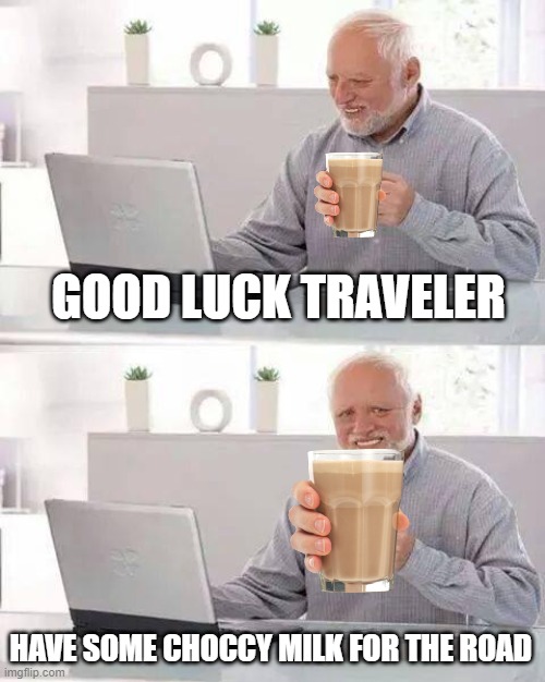 Hide the Pain Harold Meme | GOOD LUCK TRAVELER HAVE SOME CHOCCY MILK FOR THE ROAD | image tagged in memes,hide the pain harold | made w/ Imgflip meme maker
