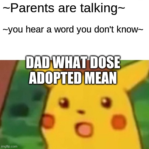 your adopted | ~Parents are talking~; ~you hear a word you don't know~; DAD WHAT DOSE ADOPTED MEAN | image tagged in memes,surprised pikachu,adopted,your adopted | made w/ Imgflip meme maker