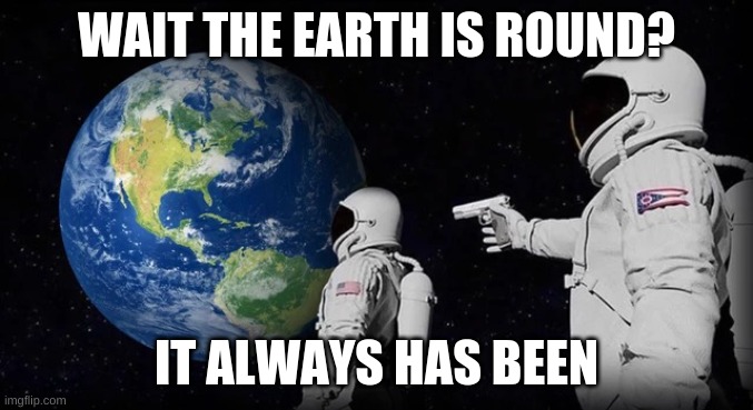 Always has been | WAIT THE EARTH IS ROUND? IT ALWAYS HAS BEEN | image tagged in always has been | made w/ Imgflip meme maker