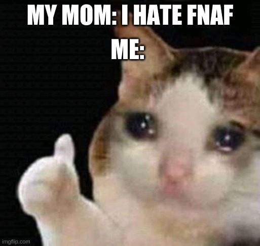 sad thumbs up cat | ME:; MY MOM: I HATE FNAF | image tagged in sad thumbs up cat,cri,fnaf,mom | made w/ Imgflip meme maker