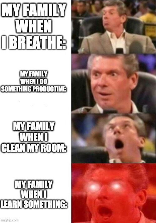 My family when i live | MY FAMILY WHEN I BREATHE:; MY FAMILY WHEN I DO SOMETHING PRODUCTIVE:; MY FAMILY WHEN I CLEAN MY ROOM:; MY FAMILY WHEN I LEARN SOMETHING: | image tagged in mr mcmahon reaction | made w/ Imgflip meme maker