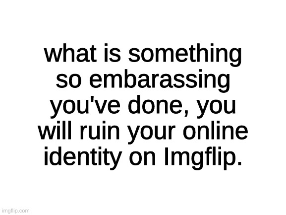 Blank White Template | what is something so embarassing you've done, you will ruin your online identity on Imgflip. | image tagged in blank white template | made w/ Imgflip meme maker