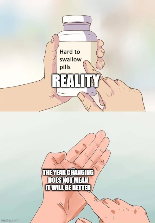Hard To Swallow Pills | REALITY; THE YEAR CHANGING DOES NOT MEAN IT WILL BE BETTER | image tagged in memes,hard to swallow pills,reality | made w/ Imgflip meme maker