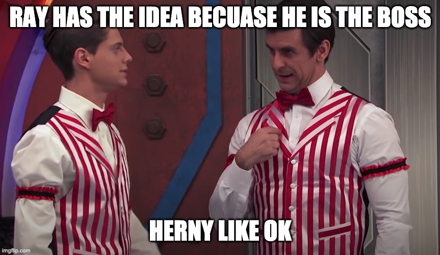 Ray has the idea | RAY HAS THE IDEA BECUASE HE IS THE BOSS; HERNY LIKE OK | image tagged in funny,good guy boss,grumpy cat | made w/ Imgflip meme maker