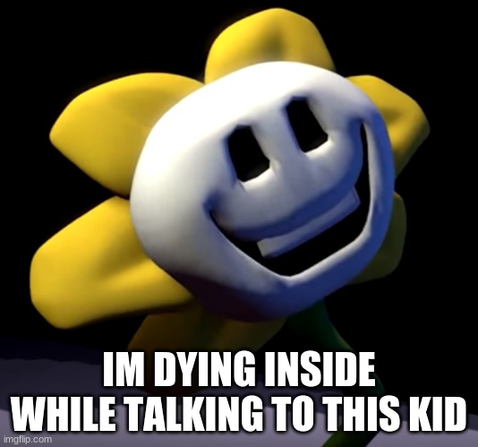 If undertale was realistic flowey | IM DYING INSIDE WHILE TALKING TO THIS KID | image tagged in flowey | made w/ Imgflip meme maker