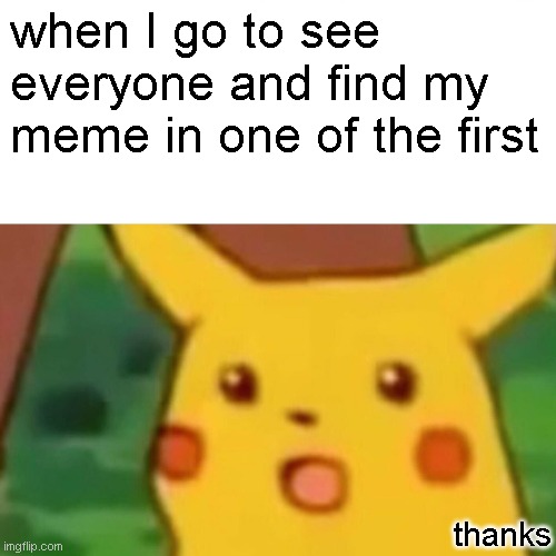 Thanks guys | when I go to see everyone and find my meme in one of the first; thanks | image tagged in memes,surprised pikachu | made w/ Imgflip meme maker