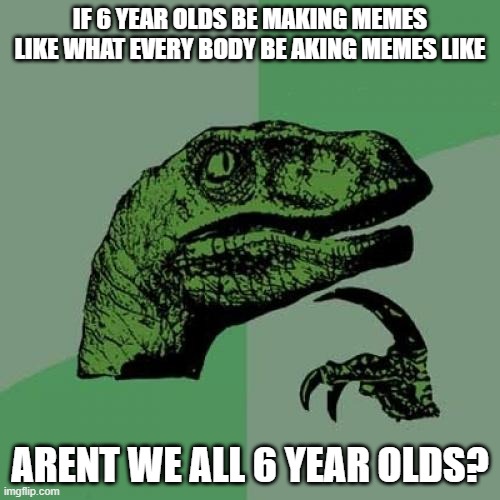 Think about it | IF 6 YEAR OLDS BE MAKING MEMES LIKE WHAT EVERY BODY BE AKING MEMES LIKE; ARENT WE ALL 6 YEAR OLDS? | image tagged in memes,philosoraptor | made w/ Imgflip meme maker