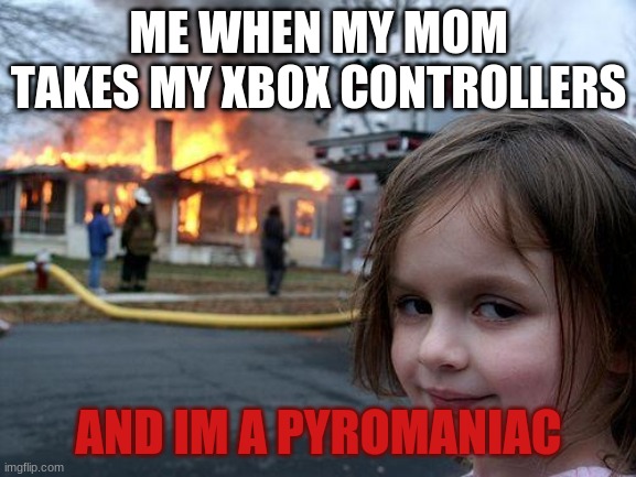 me irl | ME WHEN MY MOM TAKES MY XBOX CONTROLLERS; AND IM A PYROMANIAC | image tagged in memes,disaster girl | made w/ Imgflip meme maker