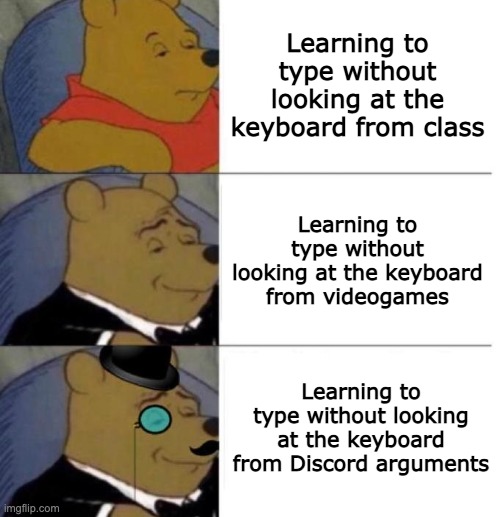 Tuxedo Winnie the Pooh (3 panel) | Learning to type without looking at the keyboard from class; Learning to type without looking at the keyboard from videogames; Learning to type without looking at the keyboard from Discord arguments | image tagged in tuxedo winnie the pooh 3 panel | made w/ Imgflip meme maker