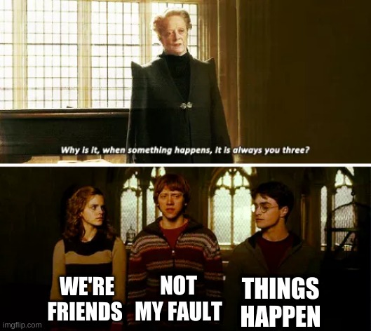 Friends | THINGS HAPPEN; WE'RE FRIENDS; NOT MY FAULT | image tagged in always you three | made w/ Imgflip meme maker