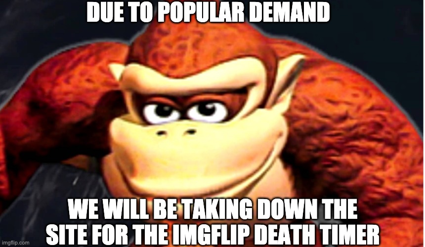 Donkey Kong’s Seducing Face | DUE TO POPULAR DEMAND; WE WILL BE TAKING DOWN THE SITE FOR THE IMGFLIP DEATH TIMER | image tagged in donkey kong s seducing face | made w/ Imgflip meme maker