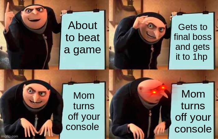 All young gamers one true weakness | About to beat a game; Gets to final boss and gets it to 1hp; Mom turns off your console; Mom turns off your console | image tagged in memes,gru's plan | made w/ Imgflip meme maker