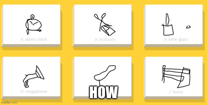 Quick Draw be like |  HOW | image tagged in drawing,google,guess | made w/ Imgflip meme maker