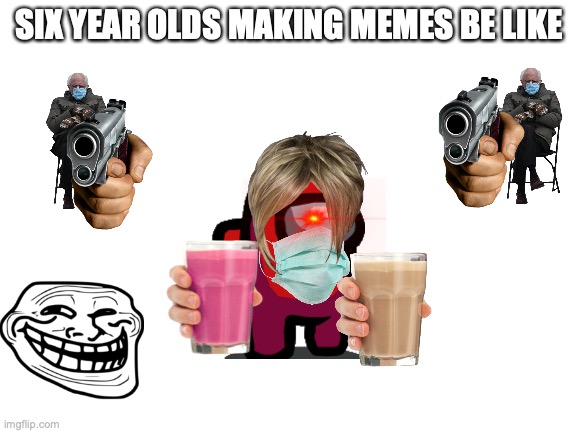 they add so many images omg | SIX YEAR OLDS MAKING MEMES BE LIKE | image tagged in blank white template | made w/ Imgflip meme maker