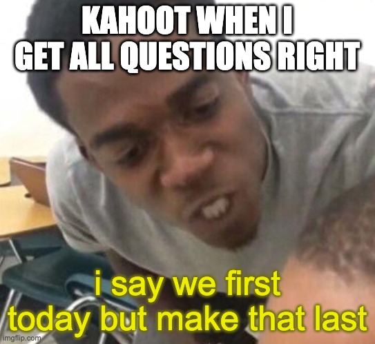 I say we _____ Today | KAHOOT WHEN I GET ALL QUESTIONS RIGHT i say we first today but make that last | image tagged in i say we _____ today | made w/ Imgflip meme maker