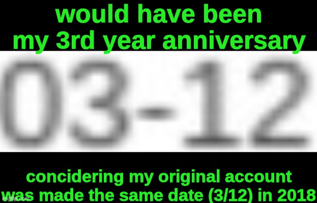 So yay, 3 years and 6 days on imgflip | would have been my 3rd year anniversary; concidering my original account was made the same date (3/12) in 2018 | made w/ Imgflip meme maker