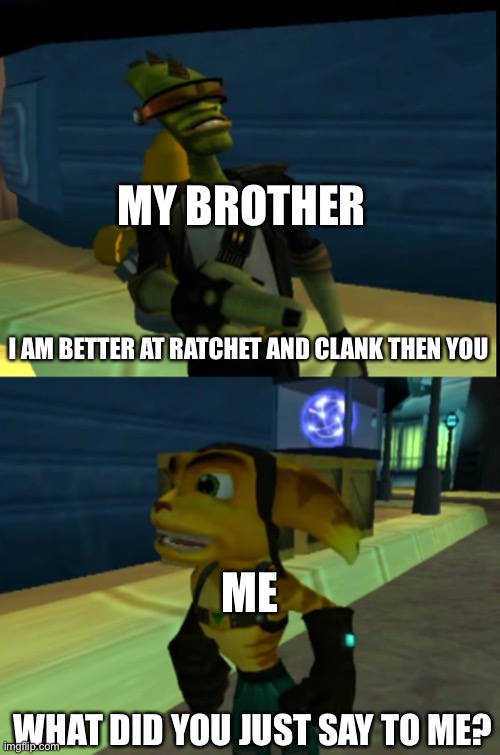 What my brother would say to anger me | MY BROTHER; I AM BETTER AT RATCHET AND CLANK THEN YOU; ME; WHAT DID YOU JUST SAY TO ME? | image tagged in video games | made w/ Imgflip meme maker