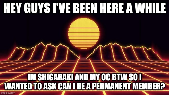 Sorry its a lot to ask- | HEY GUYS I'VE BEEN HERE A WHILE; IM SHIGARAKI AND MY OC BTW SO I WANTED TO ASK CAN I BE A PERMANENT MEMBER? | image tagged in neon musical vibes | made w/ Imgflip meme maker