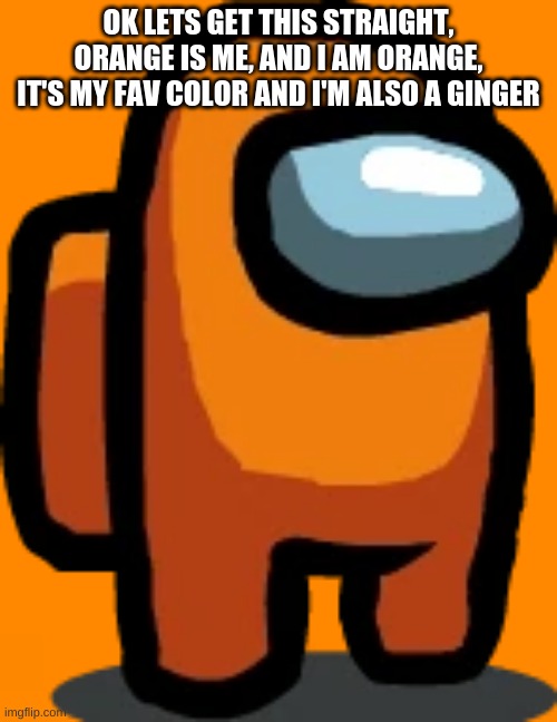 Let's get this straight guys |  OK LETS GET THIS STRAIGHT, ORANGE IS ME, AND I AM ORANGE, IT'S MY FAV COLOR AND I'M ALSO A GINGER | image tagged in orange crewmate | made w/ Imgflip meme maker