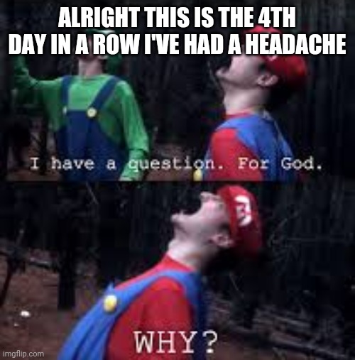 Mario Why God | ALRIGHT THIS IS THE 4TH DAY IN A ROW I'VE HAD A HEADACHE | image tagged in mario why god | made w/ Imgflip meme maker