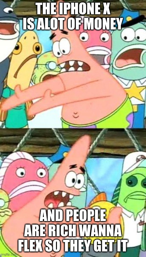 Put It Somewhere Else Patrick Meme | THE IPHONE X IS ALOT OF MONEY AND PEOPLE ARE RICH WANNA FLEX SO THEY GET IT | image tagged in memes,put it somewhere else patrick | made w/ Imgflip meme maker
