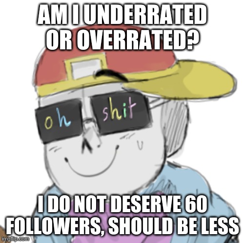 e | AM I UNDERRATED OR OVERRATED? I DO NOT DESERVE 60 FOLLOWERS, SHOULD BE LESS | image tagged in fresh sans oh shit | made w/ Imgflip meme maker