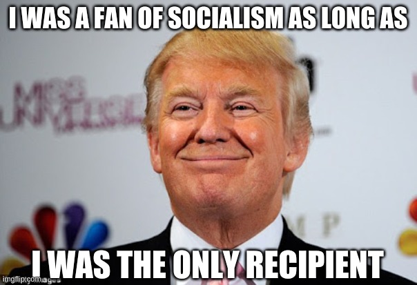 Donald trump approves | I WAS A FAN OF SOCIALISM AS LONG AS I WAS THE ONLY RECIPIENT | image tagged in donald trump approves | made w/ Imgflip meme maker