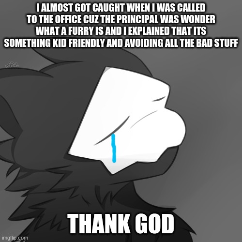 HOLY SHIT I ALMOST GOT CAUGHT | I ALMOST GOT CAUGHT WHEN I WAS CALLED TO THE OFFICE CUZ THE PRINCIPAL WAS WONDER WHAT A FURRY IS AND I EXPLAINED THAT ITS SOMETHING KID FRIENDLY AND AVOIDING ALL THE BAD STUFF; THANK GOD | image tagged in puro satsified | made w/ Imgflip meme maker