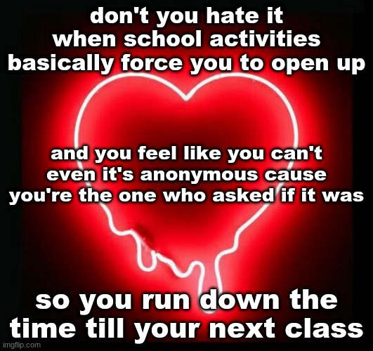 *screams* | don't you hate it when school activities basically force you to open up; and you feel like you can't even it's anonymous cause you're the one who asked if it was; so you run down the time till your next class | image tagged in school | made w/ Imgflip meme maker