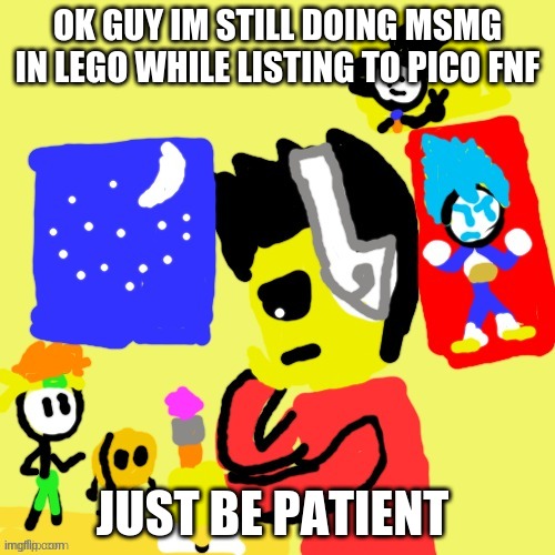 Winston drawing | OK GUY IM STILL DOING MSMG IN LEGO WHILE LISTING TO PICO FNF; JUST BE PATIENT | image tagged in winston drawing | made w/ Imgflip meme maker