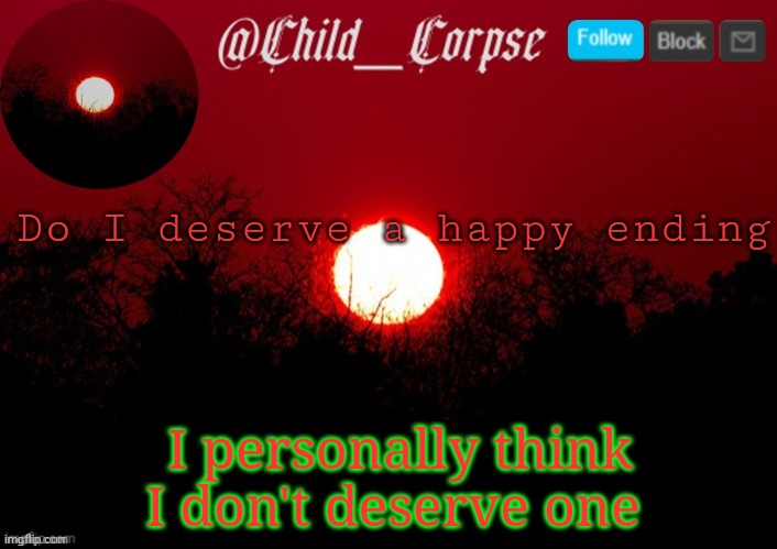 T | Do I deserve a happy ending; I personally think I don't deserve one | image tagged in t | made w/ Imgflip meme maker