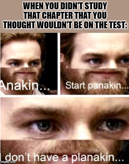 Anakin Start Panakin | WHEN YOU DIDN'T STUDY THAT CHAPTER THAT YOU THOUGHT WOULDN'T BE ON THE TEST: | image tagged in anakin start panakin | made w/ Imgflip meme maker