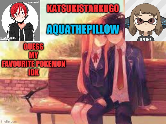 KatsukiStarkugoXAquathepillow | GUESS MY FAVOURITE POKEMON
IDK | image tagged in katsukistarkugoxaquathepillow | made w/ Imgflip meme maker