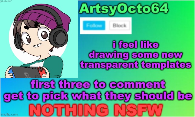 idk what to call this | i feel like drawing some new transparent templates; first three to comment get to pick what they should be; NOTHING NSFW | image tagged in artsyocto's 2nd announcement template | made w/ Imgflip meme maker
