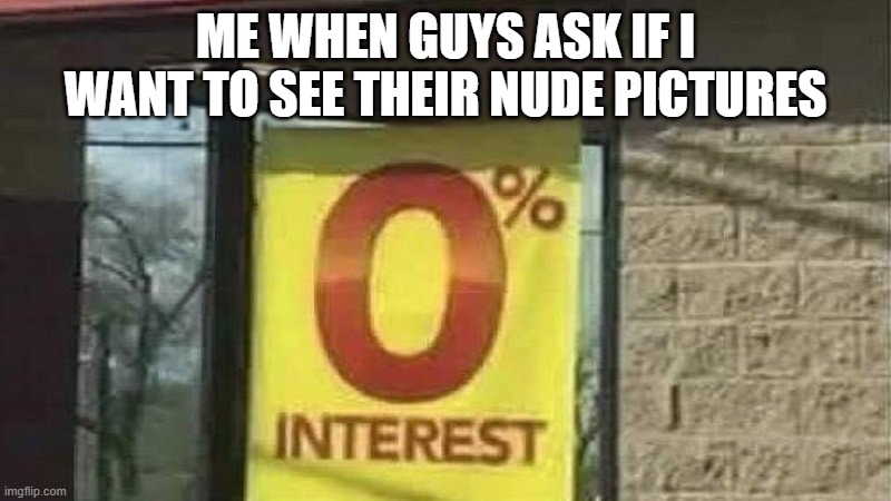 0% interests guys!!! | ME WHEN GUYS ASK IF I WANT TO SEE THEIR NUDE PICTURES | image tagged in 0 interest,men,i don't care,i don't give a fuck,nudes,pictures | made w/ Imgflip meme maker