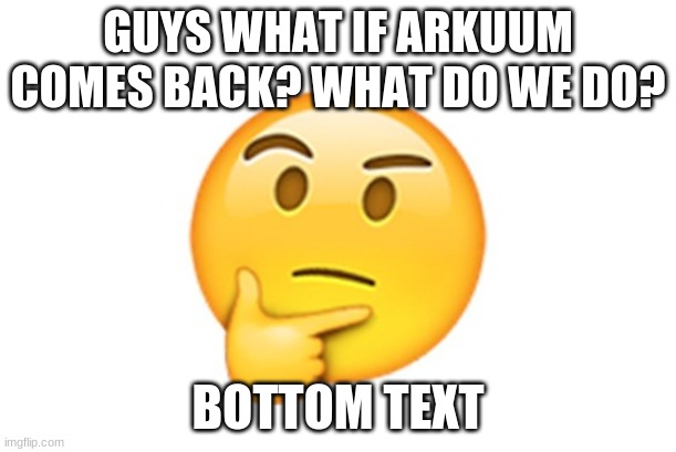 Thinking emoji | GUYS WHAT IF ARKUUM COMES BACK? WHAT DO WE DO? BOTTOM TEXT | image tagged in thinking emoji | made w/ Imgflip meme maker