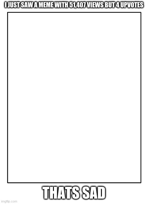 Blank Template | I JUST SAW A MEME WITH 51,407 VIEWS BUT 4 UPVOTES; THATS SAD | image tagged in blank template | made w/ Imgflip meme maker