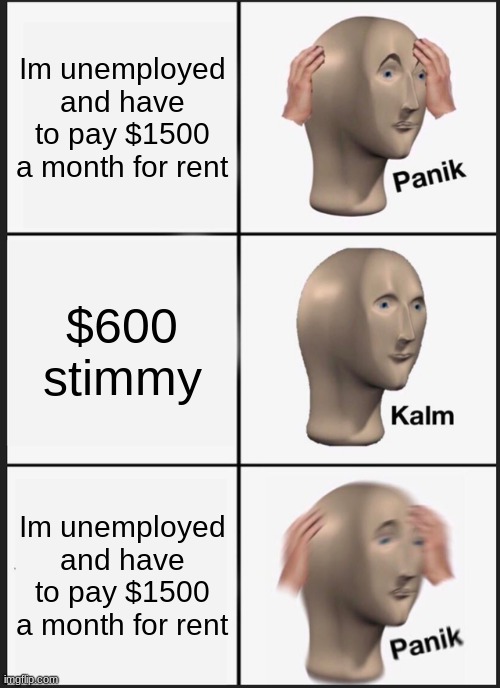 Panik Kalm Panik Meme | Im unemployed and have to pay $1500 a month for rent; $600 stimmy; Im unemployed and have to pay $1500 a month for rent | image tagged in memes,panik kalm panik | made w/ Imgflip meme maker