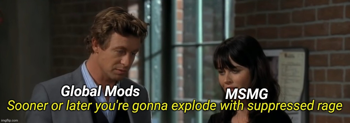 Sooner or later you're gonna explode with suppressed rage | Global Mods; MSMG | image tagged in sooner or later you're gonna explode with suppressed rage | made w/ Imgflip meme maker