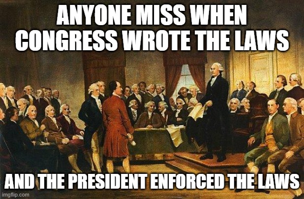 Constitutional Convention | ANYONE MISS WHEN CONGRESS WROTE THE LAWS; AND THE PRESIDENT ENFORCED THE LAWS | image tagged in constitutional convention | made w/ Imgflip meme maker