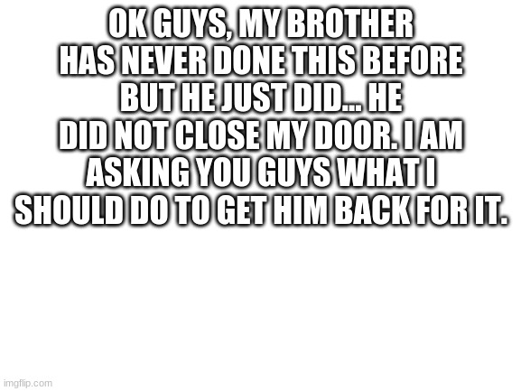 What should I do to get him back | OK GUYS, MY BROTHER HAS NEVER DONE THIS BEFORE BUT HE JUST DID... HE DID NOT CLOSE MY DOOR. I AM ASKING YOU GUYS WHAT I SHOULD DO TO GET HIM BACK FOR IT. | image tagged in brother,door | made w/ Imgflip meme maker