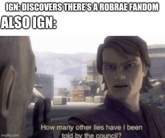 How many other lies have i been told by the council | IGN: DISCOVERS THERE'S A ROBRAE FANDOM; ALSO IGN: | image tagged in how many other lies have i been told by the council | made w/ Imgflip meme maker