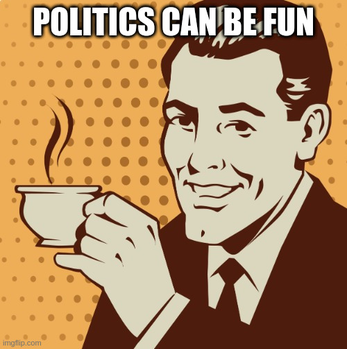 Mug approval | POLITICS CAN BE FUN | image tagged in mug approval | made w/ Imgflip meme maker