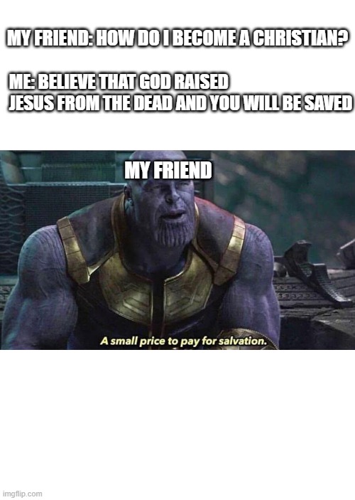 A Small price to pay for salvation | MY FRIEND: HOW DO I BECOME A CHRISTIAN? ME: BELIEVE THAT GOD RAISED JESUS FROM THE DEAD AND YOU WILL BE SAVED; MY FRIEND | image tagged in a small price to pay for salvation,christianity,jesus christ,thanos,marvel cinematic universe | made w/ Imgflip meme maker
