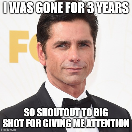 John Stamos | I WAS GONE FOR 3 YEARS; SO SHOUTOUT TO BIG SHOT FOR GIVING ME ATTENTION | image tagged in john stamos | made w/ Imgflip meme maker