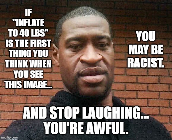 The $27 million dollar man | IF "INFLATE
TO 40 LBS"
IS THE FIRST
THING YOU
THINK WHEN
YOU SEE
THIS IMAGE... YOU MAY BE RACIST. AND STOP LAUGHING...
YOU'RE AWFUL. | image tagged in george floyd,racism,dank memes | made w/ Imgflip meme maker