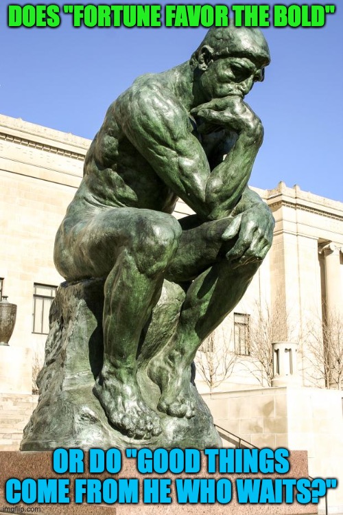 The Thinker | DOES "FORTUNE FAVOR THE BOLD"; OR DO "GOOD THINGS COME FROM HE WHO WAITS?" | image tagged in the thinker | made w/ Imgflip meme maker